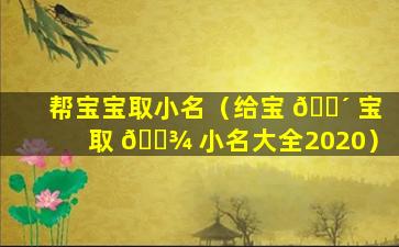 帮宝宝取小名（给宝 🐴 宝取 🌾 小名大全2020）